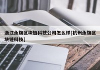 浙江永旗区块链科技公司怎么样[杭州永旗区块链科技]