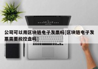 公司可以用区块链电子发票吗[区块链电子发票需要税控盘吗]