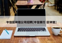 中信区块链公司招聘[中信银行 区块链]