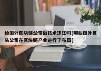 给国外区块链公司做技术违法吗[哪些国外巨头公司在区块链产业进行了布局]