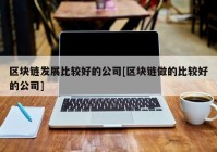 区块链发展比较好的公司[区块链做的比较好的公司]