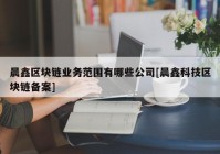 晨鑫区块链业务范围有哪些公司[晨鑫科技区块链备案]