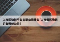 上海区块链平台定制公司排名[上海做区块链的有哪些公司]