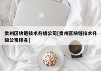 贵州区块链技术升级公司[贵州区块链技术升级公司排名]