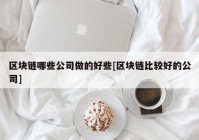 区块链哪些公司做的好些[区块链比较好的公司]