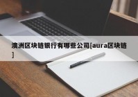 澳洲区块链银行有哪些公司[aura区块链]