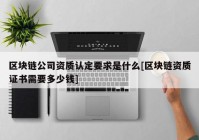 区块链公司资质认定要求是什么[区块链资质证书需要多少钱]