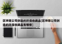 区块链公司创造的环保收藏品[区块链公司创造的环保收藏品有哪些]