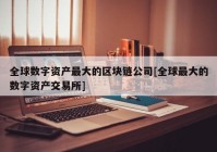 全球数字资产最大的区块链公司[全球最大的数字资产交易所]