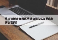 重庆智博会官网区块链公司[2021重庆智博会官网]